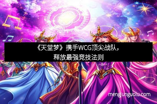 《天堂梦》携手WCG顶尖战队，释放最强竞技法则