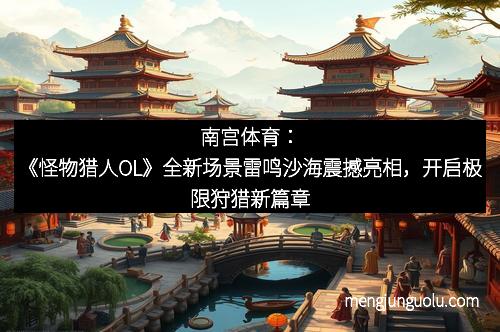 南宫体育：《怪物猎人OL》全新场景雷鸣沙海震撼亮相，开启极限狩猎新篇章
